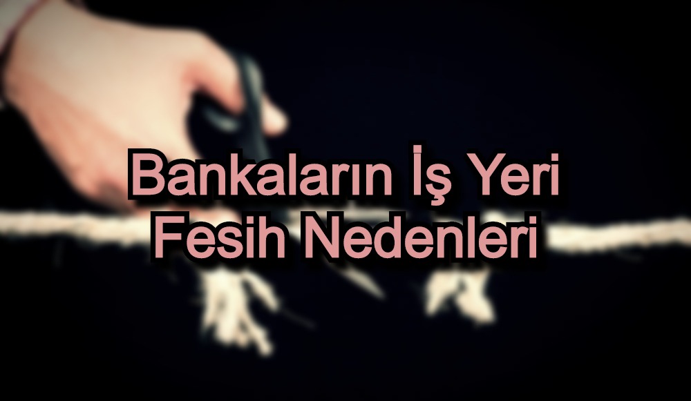 Bankaların İş Yeri Fesih Nedenleri